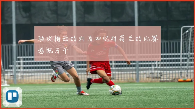 助攻梅西的利马回忆对荷兰的比赛感慨万千
