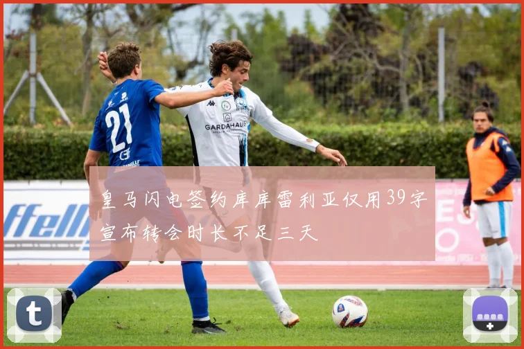 皇马闪电签约库库雷利亚仅用39字宣布转会时长不足三天