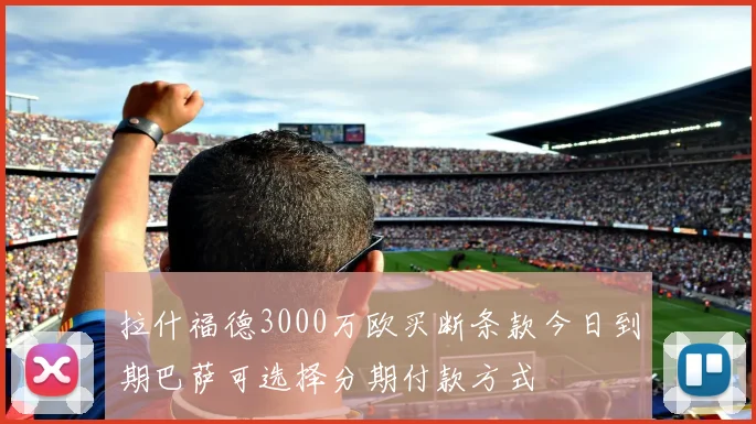 拉什福德3000万欧买断条款今日到期巴萨可选择分期付款方式