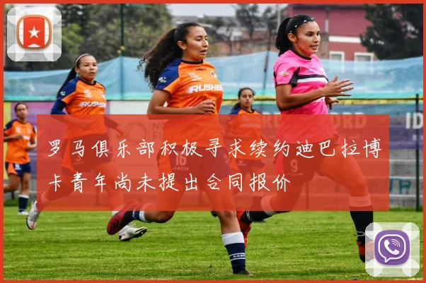 罗马俱乐部积极寻求续约迪巴拉博卡青年尚未提出合同报价