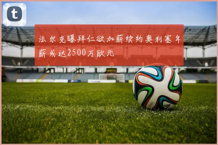 法尔克曝拜仁欲加薪续约奥利塞年薪或达2500万欧元