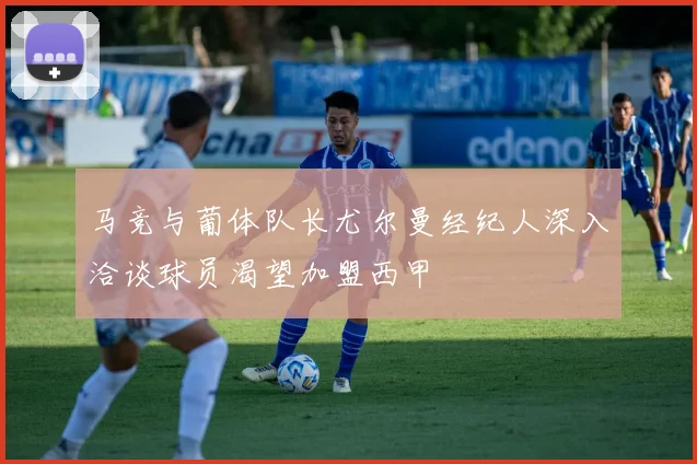 马竞与葡体队长尤尔曼经纪人深入洽谈球员渴望加盟西甲
