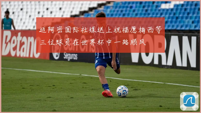 迈阿密国际社媒送上祝福愿梅西等三位球员在世界杯中一路顺风