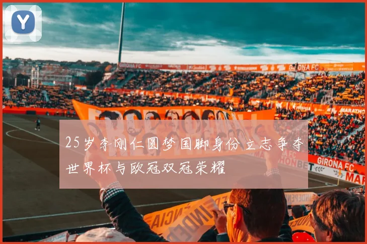 25岁李刚仁圆梦国脚身份立志争夺世界杯与欧冠双冠荣耀