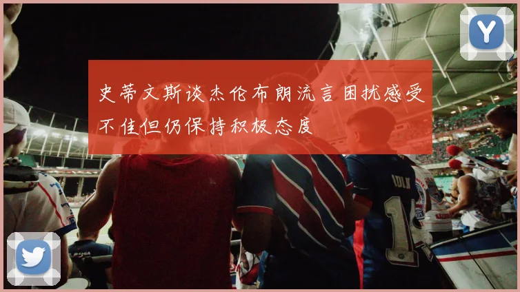 史蒂文斯谈杰伦布朗流言困扰感受不佳但仍保持积极态度