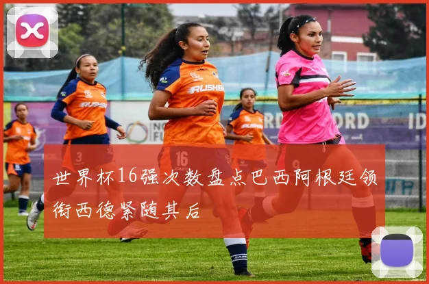 世界杯16强次数盘点巴西阿根廷领衔西德紧随其后