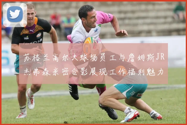 苏格兰高尔夫球场员工与詹姆斯JR杰弗森亲密合影展现工作福利魅力