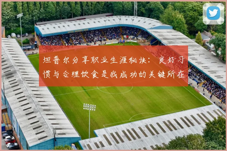 坦普尔分享职业生涯秘诀:良好习惯与合理饮食是我成功的关键所在