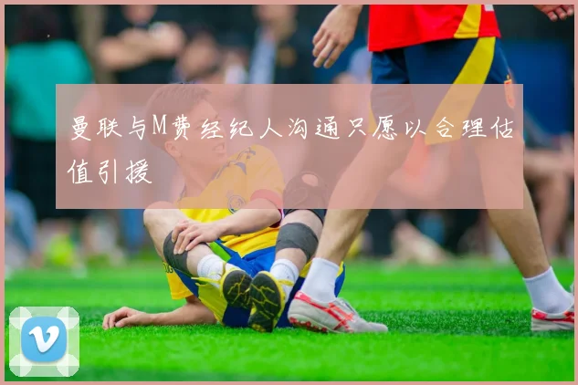 曼联与M费经纪人沟通只愿以合理估值引援