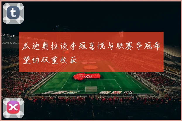 瓜迪奥拉谈夺冠喜悦与联赛争冠希望的双重收获
