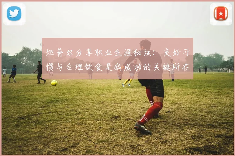 坦普尔分享职业生涯秘诀：良好习惯与合理饮食是我成功的关键所在