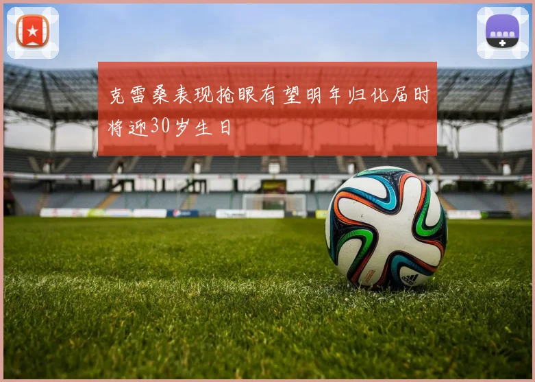 克雷桑表现抢眼有望明年归化届时将迎30岁生日