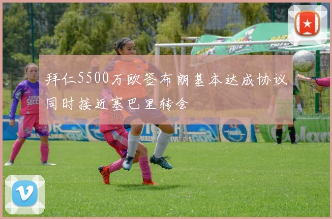拜仁5500万欧签布朗基本达成协议同时接近塞巴里转会