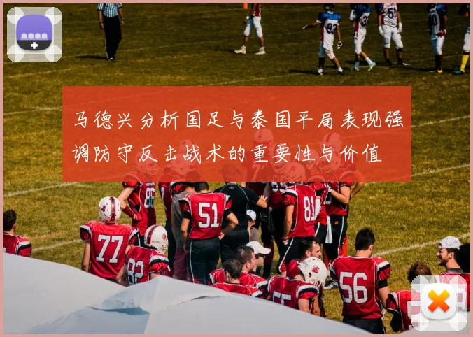 马德兴分析国足与泰国平局表现强调防守反击战术的重要性与价值
