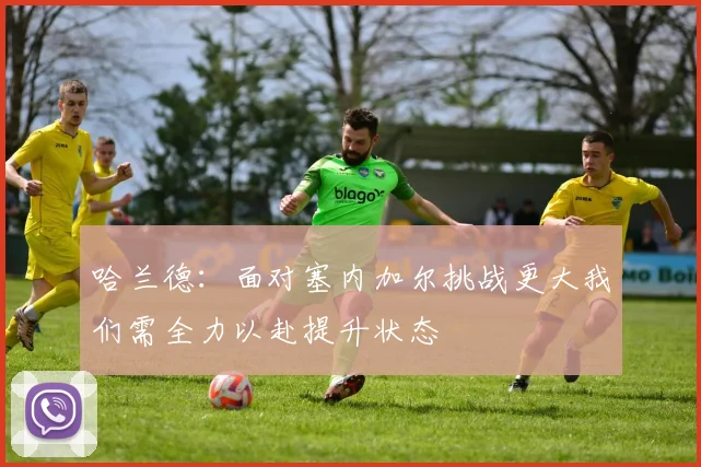 哈兰德：面对塞内加尔挑战更大我们需全力以赴提升状态