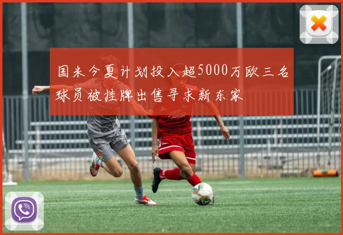 国米今夏计划投入超5000万欧三名球员被挂牌出售寻求新东家