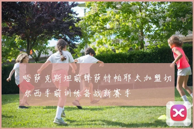 哈萨克斯坦前锋萨特帕耶夫加盟切尔西季前训练备战新赛季