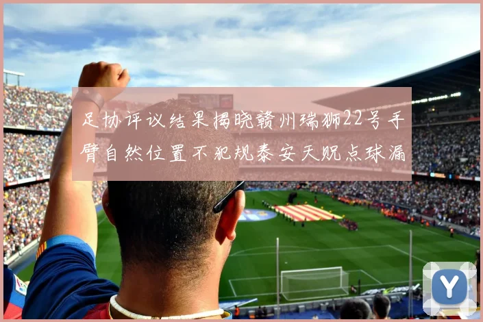 足协评议结果揭晓赣州瑞狮22号手臂自然位置不犯规泰安天贶点球漏判引争议