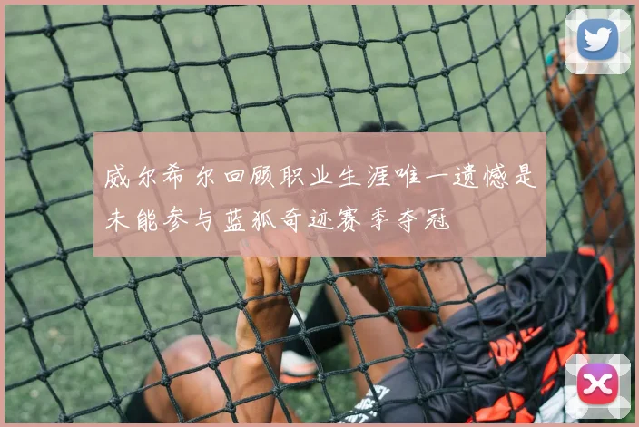 威尔希尔回顾职业生涯唯一遗憾是未能参与蓝狐奇迹赛季夺冠