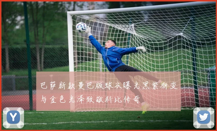 巴萨新款曼巴版球衣曝光黑紫渐变与金色光泽致敬科比传奇