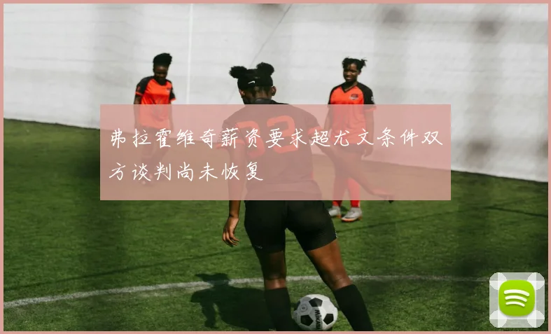 弗拉霍维奇薪资要求超尤文条件双方谈判尚未恢复