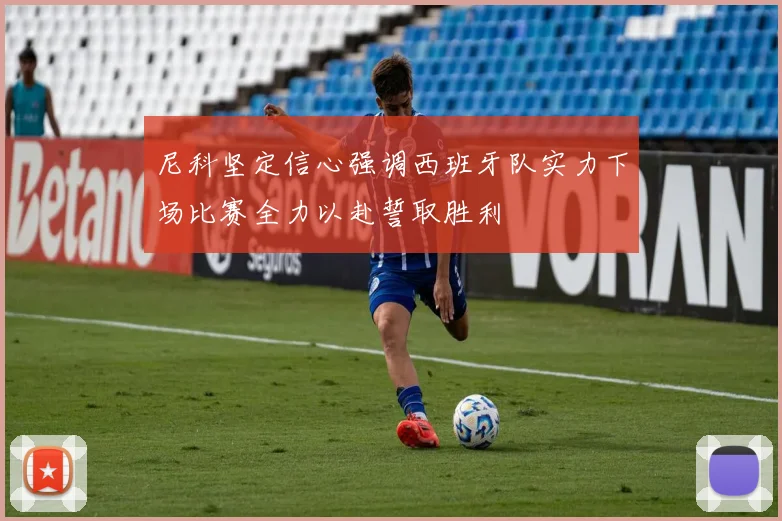 尼科坚定信心强调西班牙队实力下场比赛全力以赴誓取胜利