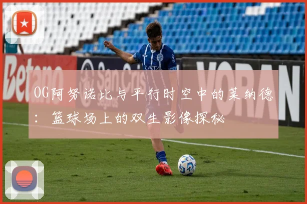 OG阿努诺比与平行时空中的莱纳德：篮球场上的双生影像探秘