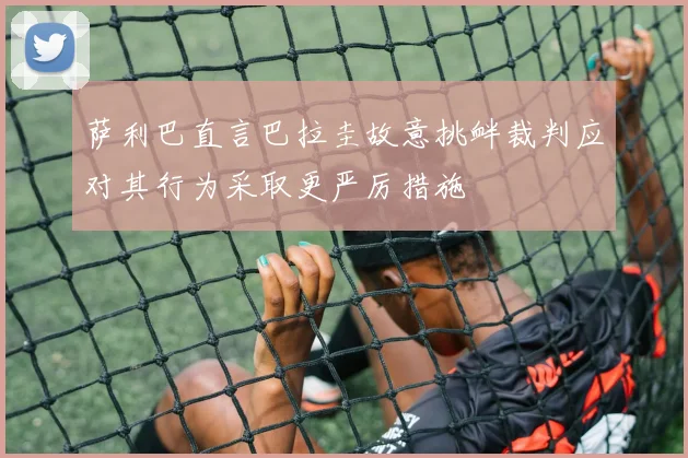 萨利巴直言巴拉圭故意挑衅裁判应对其行为采取更严厉措施