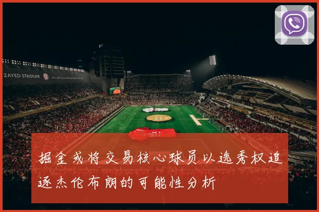 掘金或将交易核心球员以选秀权追逐杰伦布朗的可能性分析