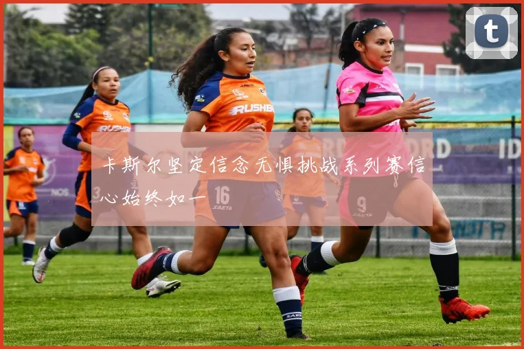 卡斯尔坚定信念无惧挑战系列赛信心始终如一